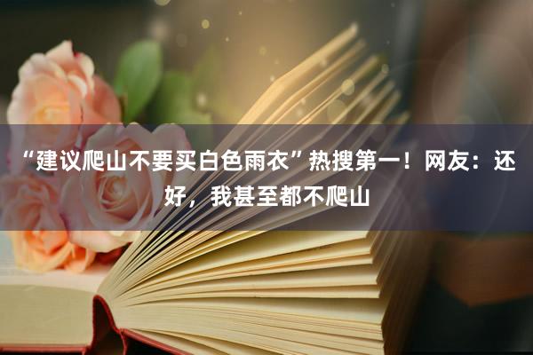 “建议爬山不要买白色雨衣”热搜第一！网友：还好，我甚至都不爬山