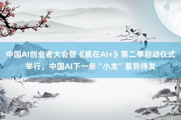 中国AI创业者大会暨《赢在AI+》第二季启动仪式举行，中国AI下一条“小龙”蓄势待发