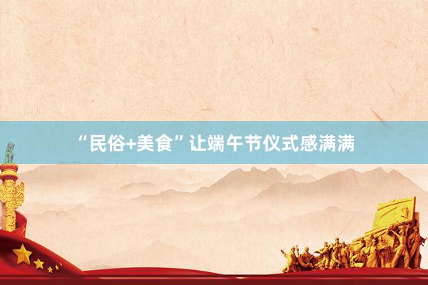 “民俗+美食”让端午节仪式感满满
