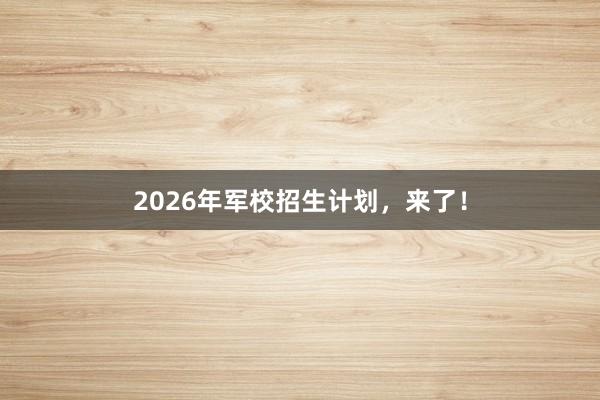 2026年军校招生计划，来了！