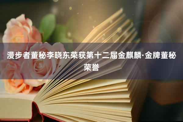 漫步者董秘李晓东荣获第十二届金麒麟·金牌董秘荣誉