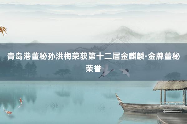 青岛港董秘孙洪梅荣获第十二届金麒麟·金牌董秘荣誉