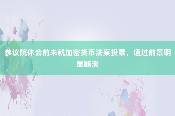 参议院休会前未就加密货币法案投票，通过前景明显黯淡
