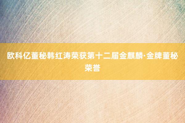 欧科亿董秘韩红涛荣获第十二届金麒麟·金牌董秘荣誉