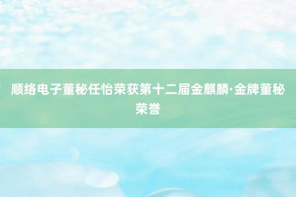 顺络电子董秘任怡荣获第十二届金麒麟·金牌董秘荣誉