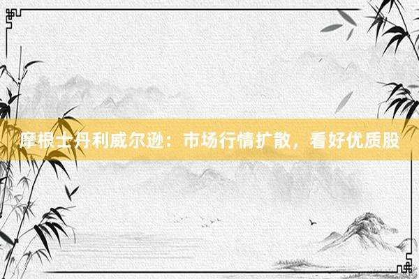 摩根士丹利威尔逊:市场行情扩散,看好优质股