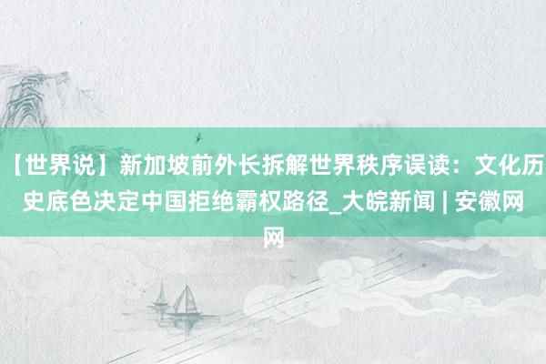 【世界说】新加坡前外长拆解世界秩序误读：文化历史底色决定中国拒绝霸权路径_大皖新闻 | 安徽网