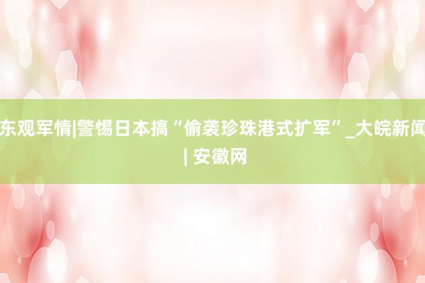 东观军情|警惕日本搞“偷袭珍珠港式扩军”_大皖新闻 | 安徽网