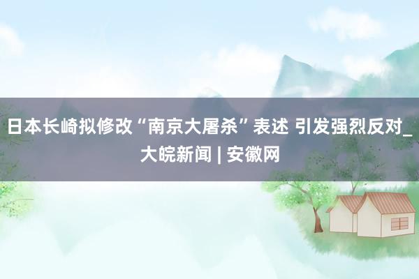 日本长崎拟修改“南京大屠杀”表述 引发强烈反对_大皖新闻 | 安徽网