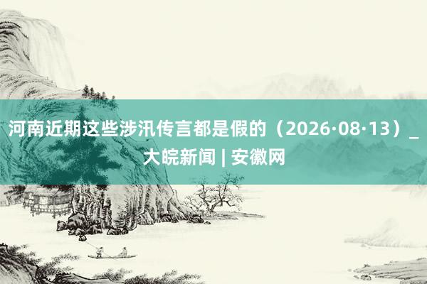 河南近期这些涉汛传言都是假的（2026·08·13）_大皖新闻 | 安徽网