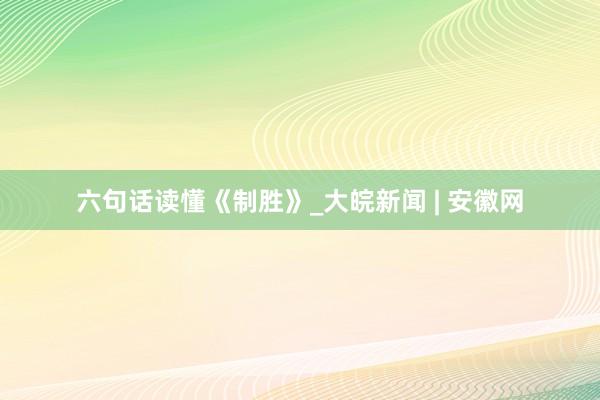 六句话读懂《制胜》_大皖新闻 | 安徽网