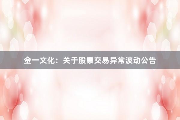 金一文化：关于股票交易异常波动公告