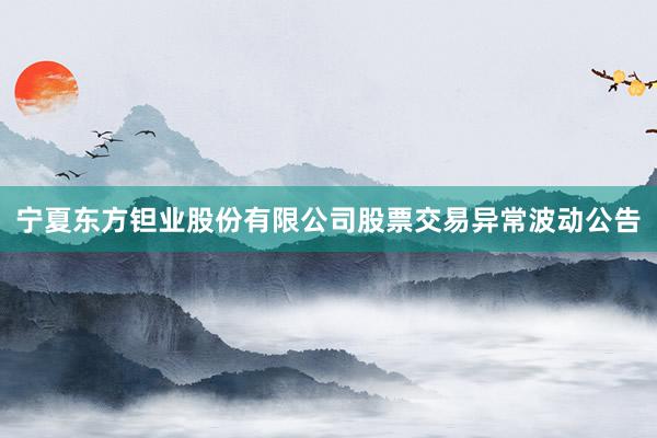 宁夏东方钽业股份有限公司股票交易异常波动公告