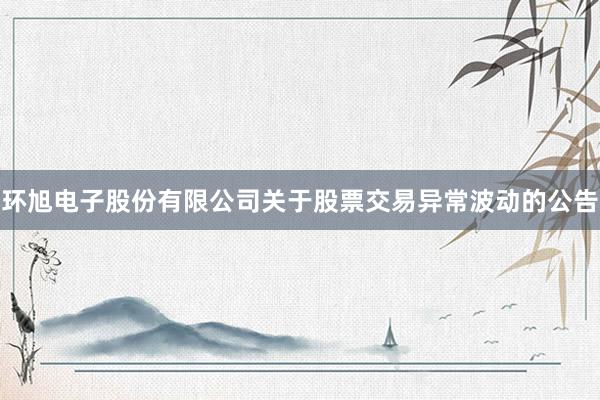 环旭电子股份有限公司关于股票交易异常波动的公告