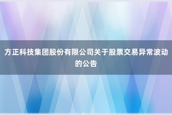 方正科技集团股份有限公司关于股票交易异常波动的公告