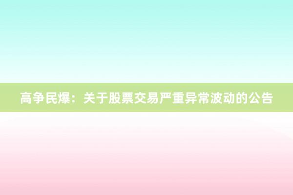 高争民爆：关于股票交易严重异常波动的公告