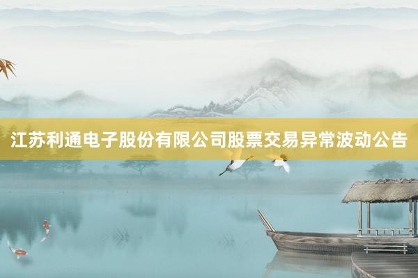 江苏利通电子股份有限公司股票交易异常波动公告