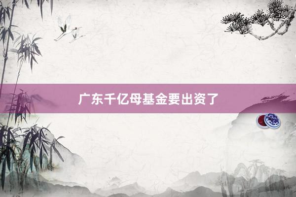 广东千亿母基金要出资了