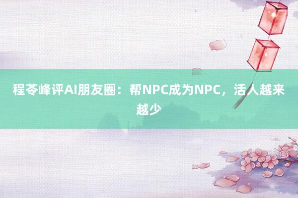 程苓峰评AI朋友圈：帮NPC成为NPC，活人越来越少