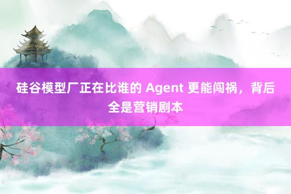 硅谷模型厂正在比谁的 Agent 更能闯祸，背后全是营销剧本