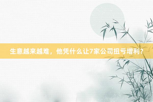 生意越来越难，他凭什么让7家公司扭亏增利？