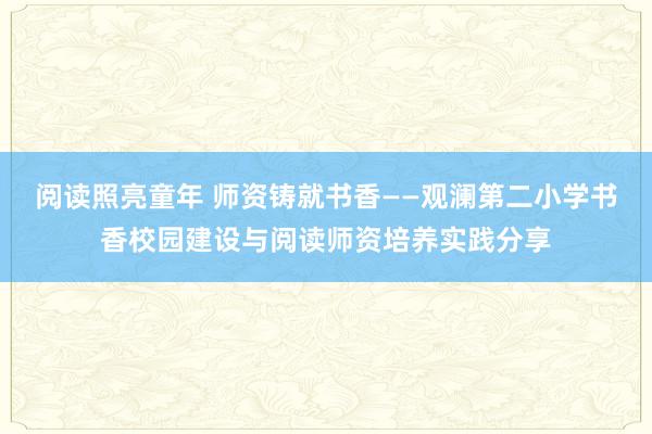 阅读照亮童年 师资铸就书香——观澜第二小学书香校园建设与阅读师资培养实践分享