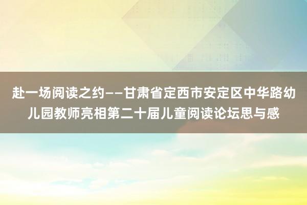 赴一场阅读之约——甘肃省定西市安定区中华路幼儿园教师亮相第二十届儿童阅读论坛思与感