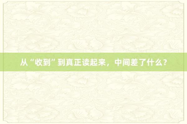 从“收到”到真正读起来，中间差了什么？