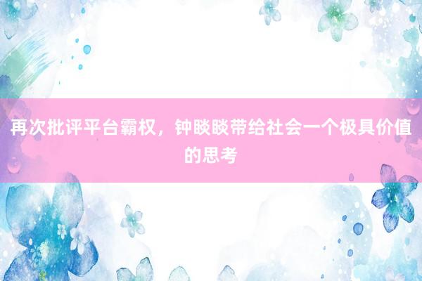再次批评平台霸权，钟睒睒带给社会一个极具价值的思考