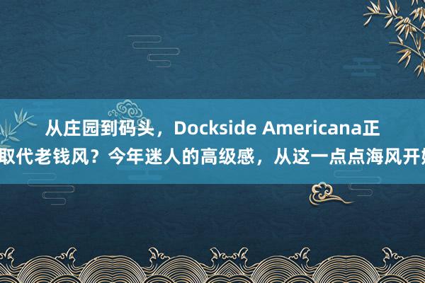 从庄园到码头，Dockside Americana正在取代老钱风？今年迷人的高级感，从这一点点海风开始！