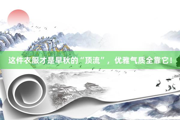这件衣服才是早秋的“顶流”，优雅气质全靠它！