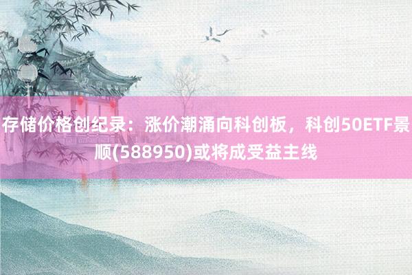 存储价格创纪录：涨价潮涌向科创板，科创50ETF景顺(588950)或将成受益主线