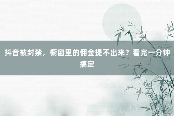 抖音被封禁，橱窗里的佣金提不出来？看完一分钟搞定