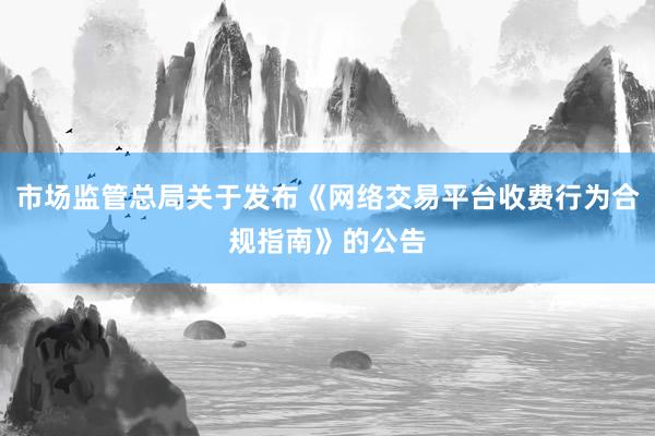 市场监管总局关于发布《网络交易平台收费行为合规指南》的公告