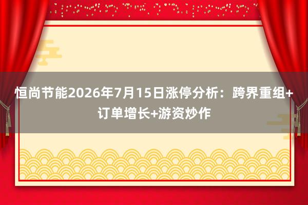 恒尚节能2026年7月15日涨停分析：跨界重组+订单增长+游资炒作