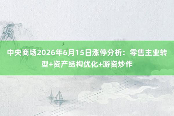 中央商场2026年6月15日涨停分析：零售主业转型+资产结构优化+游资炒作