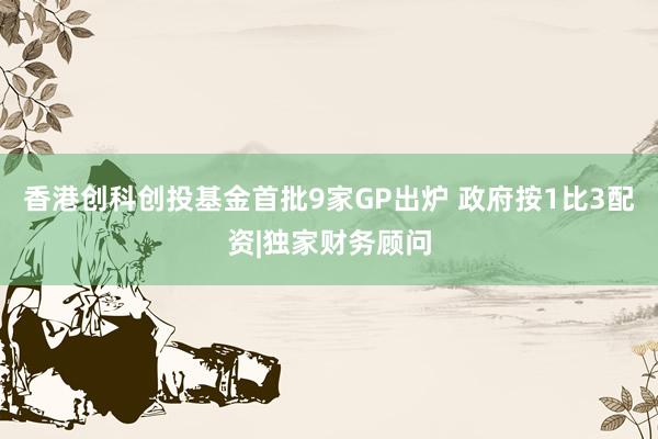 香港创科创投基金首批9家GP出炉 政府按1比3配资|独家财务顾问