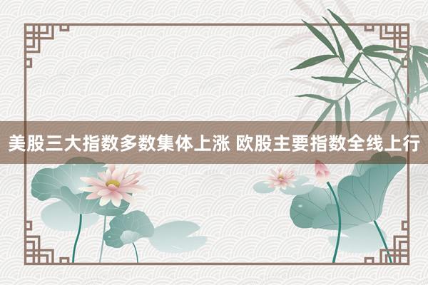 美股三大指数多数集体上涨 欧股主要指数全线上行
