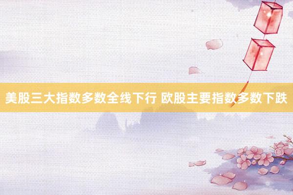 美股三大指数多数全线下行 欧股主要指数多数下跌