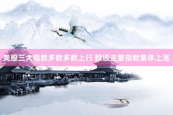 美股三大指数多数多数上行 欧股主要指数集体上涨