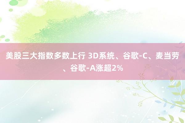 美股三大指数多数上行 3D系统、谷歌-C、麦当劳、谷歌-A涨超2%