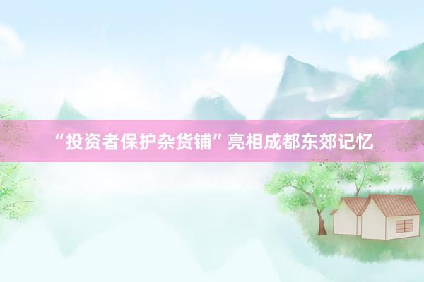 “投资者保护杂货铺”亮相成都东郊记忆
