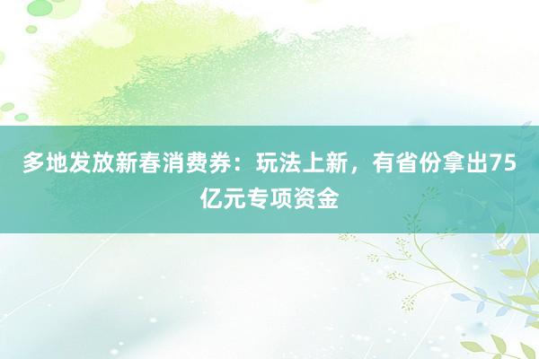 多地发放新春消费券：玩法上新，有省份拿出75亿元专项资金
