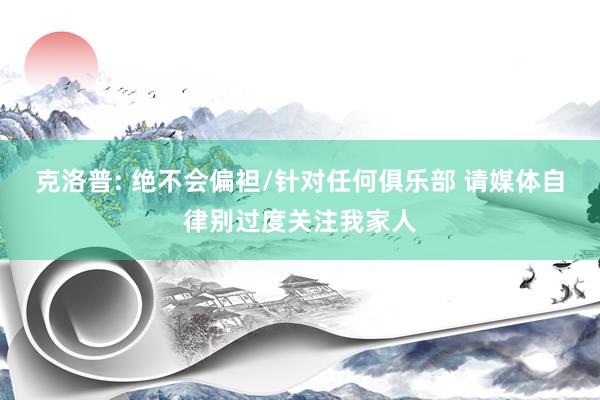 克洛普: 绝不会偏袒/针对任何俱乐部 请媒体自律别过度关注我家人