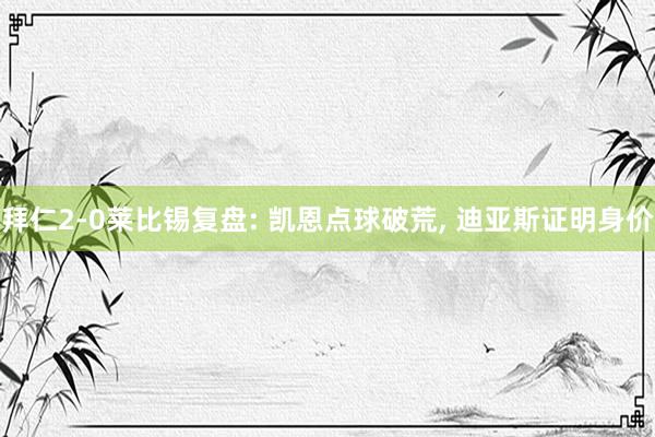 拜仁2-0莱比锡复盘: 凯恩点球破荒, 迪亚斯证明身价