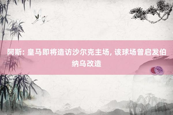 阿斯: 皇马即将造访沙尔克主场, 该球场曾启发伯纳乌改造