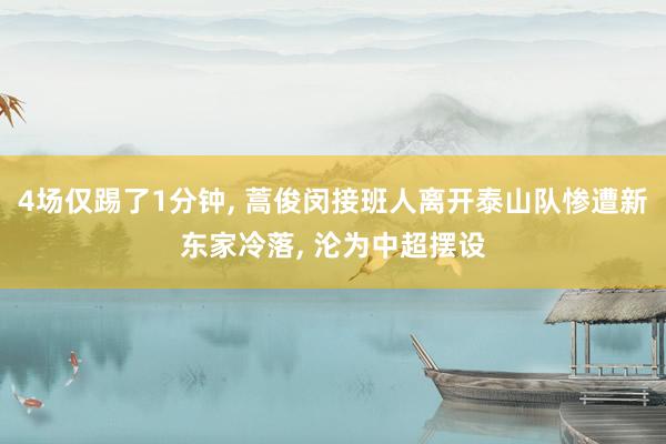 4场仅踢了1分钟, 蒿俊闵接班人离开泰山队惨遭新东家冷落, 沦为中超摆设