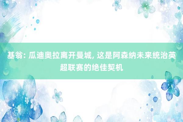 基翁: 瓜迪奥拉离开曼城, 这是阿森纳未来统治英超联赛的绝佳契机