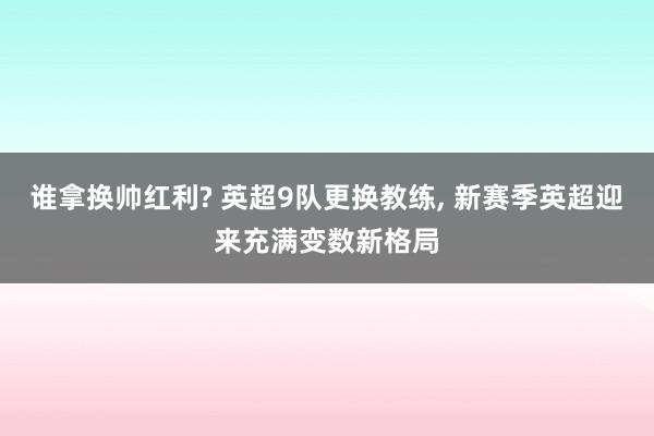 谁拿换帅红利? 英超9队更换教练, 新赛季英超迎来充满变数新格局