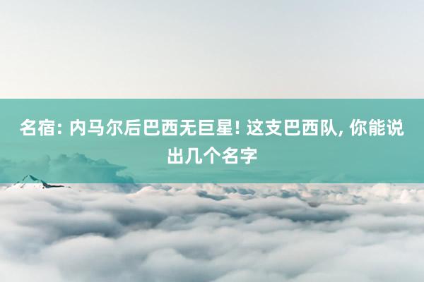 名宿: 内马尔后巴西无巨星! 这支巴西队, 你能说出几个名字